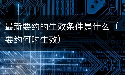 最新要约的生效条件是什么（要约何时生效）