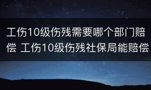 工伤10级伤残需要哪个部门赔偿 工伤10级伤残社保局能赔偿多少钱