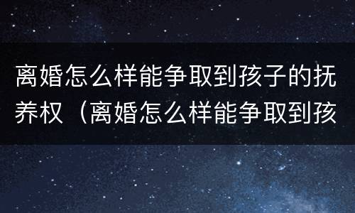 离婚怎么样能争取到孩子的抚养权（离婚怎么样能争取到孩子的抚养权呢）