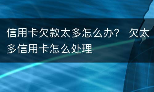 信用卡欠款太多怎么办？ 欠太多信用卡怎么处理