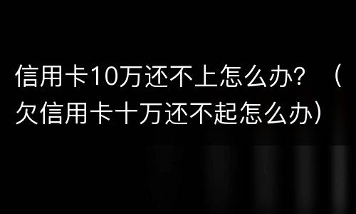 信用卡10万还不上怎么办？（欠信用卡十万还不起怎么办）