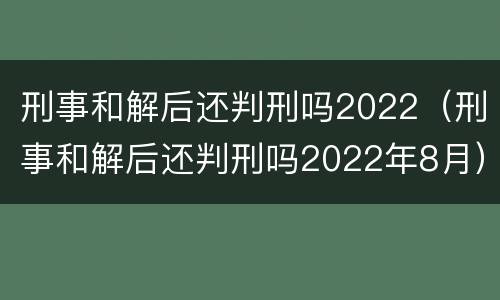 刑事和解后还判刑吗2022（刑事和解后还判刑吗2022年8月）