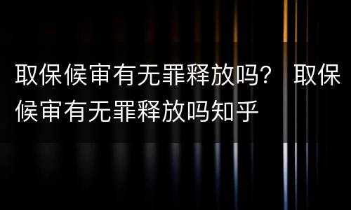 取保候审有无罪释放吗？ 取保候审有无罪释放吗知乎