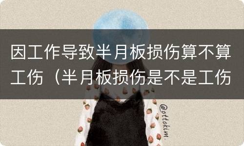 因工作导致半月板损伤算不算工伤（半月板损伤是不是工伤）