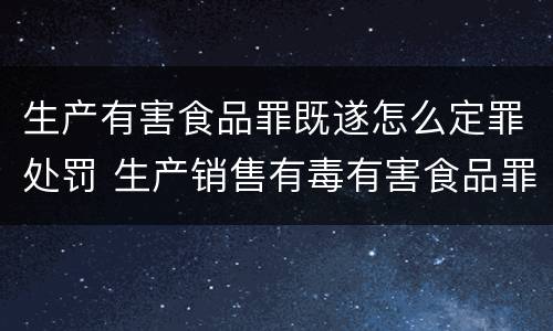 生产有害食品罪既遂怎么定罪处罚 生产销售有毒有害食品罪的既遂