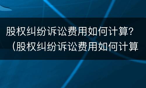 股权纠纷诉讼费用如何计算？（股权纠纷诉讼费用如何计算出来）
