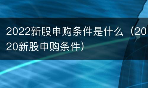 2022新股申购条件是什么（2020新股申购条件）