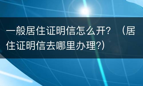 一般居住证明信怎么开？（居住证明信去哪里办理?）