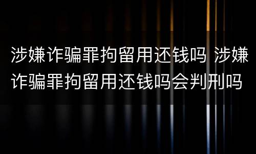 涉嫌诈骗罪拘留用还钱吗 涉嫌诈骗罪拘留用还钱吗会判刑吗