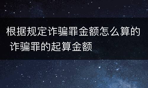 根据规定诈骗罪金额怎么算的 诈骗罪的起算金额