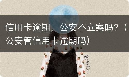 信用卡逾期，公安不立案吗?（公安管信用卡逾期吗）