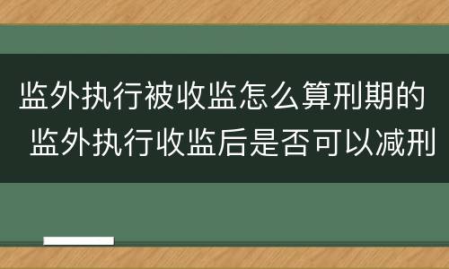 监外执行被收监怎么算刑期的 监外执行收监后是否可以减刑