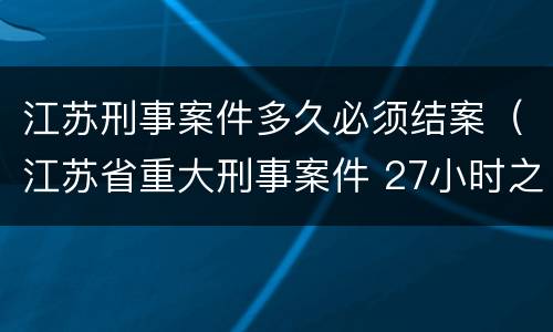 江苏刑事案件多久必须结案（江苏省重大刑事案件 27小时之内）