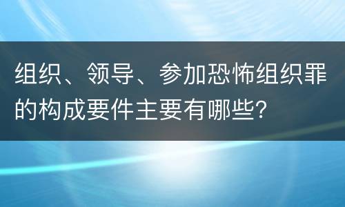 组织、领导、参加恐怖组织罪的构成要件主要有哪些？