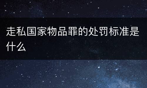 走私国家物品罪的处罚标准是什么