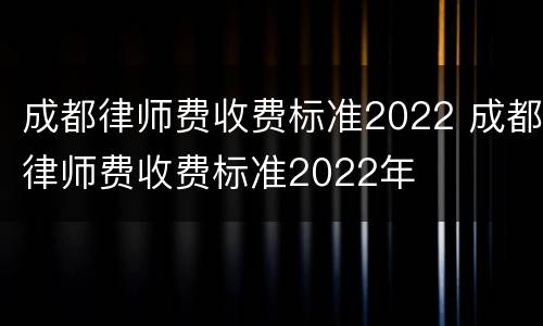 成都律师费收费标准2022 成都律师费收费标准2022年