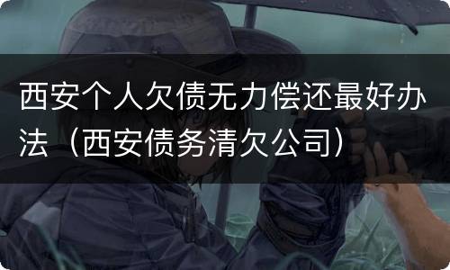 西安个人欠债无力偿还最好办法（西安债务清欠公司）