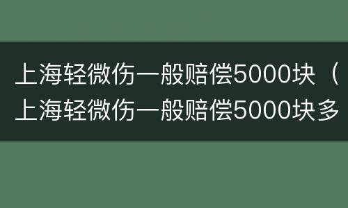 上海轻微伤一般赔偿5000块（上海轻微伤一般赔偿5000块多少钱）
