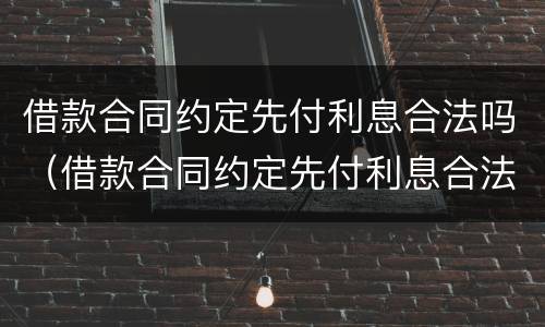 借款合同约定先付利息合法吗（借款合同约定先付利息合法吗）