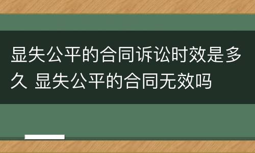 显失公平的合同诉讼时效是多久 显失公平的合同无效吗