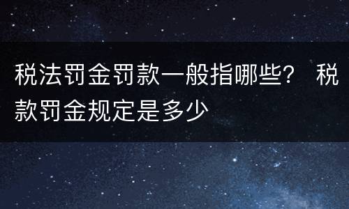 税法罚金罚款一般指哪些？ 税款罚金规定是多少
