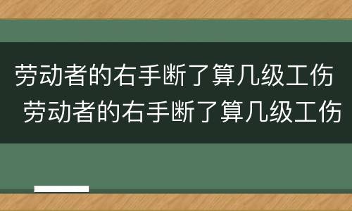 劳动者的右手断了算几级工伤 劳动者的右手断了算几级工伤呢