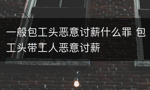 一般包工头恶意讨薪什么罪 包工头带工人恶意讨薪