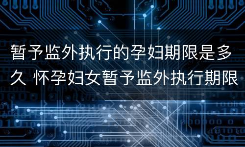 暂予监外执行的孕妇期限是多久 怀孕妇女暂予监外执行期限