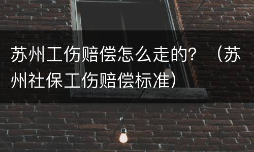苏州工伤赔偿怎么走的？（苏州社保工伤赔偿标准）