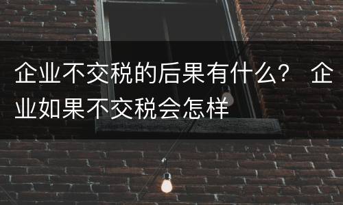企业不交税的后果有什么？ 企业如果不交税会怎样