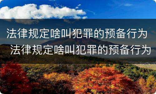 法律规定啥叫犯罪的预备行为 法律规定啥叫犯罪的预备行为呢