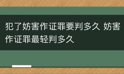 犯了妨害作证罪要判多久 妨害作证罪最轻判多久