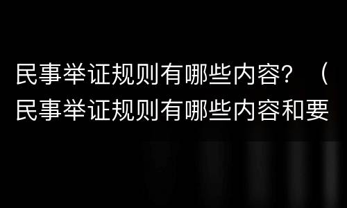 民事举证规则有哪些内容？（民事举证规则有哪些内容和要求）