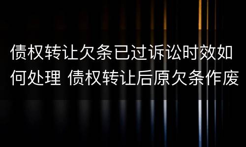 债权转让欠条已过诉讼时效如何处理 债权转让后原欠条作废吗
