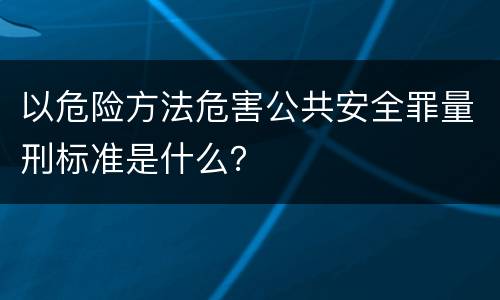 以危险方法危害公共安全罪量刑标准是什么？