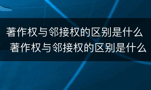 著作权与邻接权的区别是什么 著作权与邻接权的区别是什么呢
