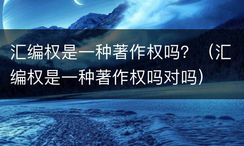 汇编权是一种著作权吗？（汇编权是一种著作权吗对吗）