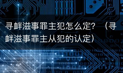 寻衅滋事罪主犯怎么定？（寻衅滋事罪主从犯的认定）