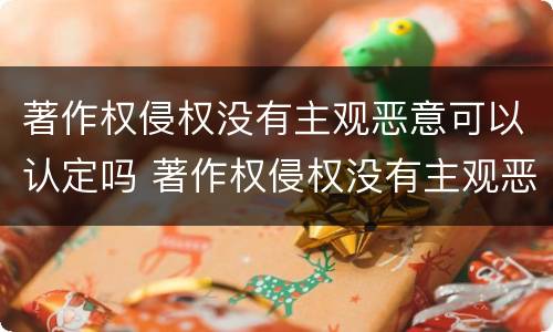 著作权侵权没有主观恶意可以认定吗 著作权侵权没有主观恶意可以认定吗怎么处理