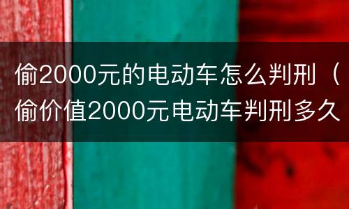 偷2000元的电动车怎么判刑（偷价值2000元电动车判刑多久）