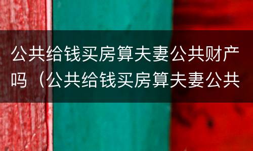 公共给钱买房算夫妻公共财产吗（公共给钱买房算夫妻公共财产吗知乎）