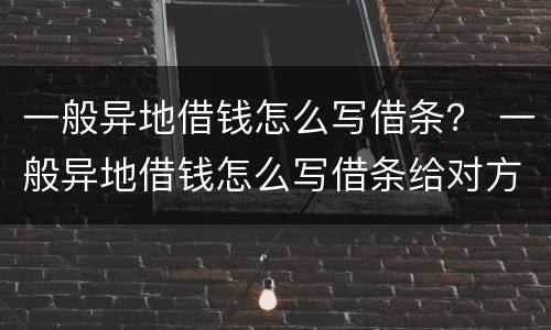 一般异地借钱怎么写借条？ 一般异地借钱怎么写借条给对方