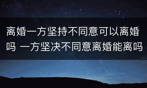 离婚一方坚持不同意可以离婚吗 一方坚决不同意离婚能离吗