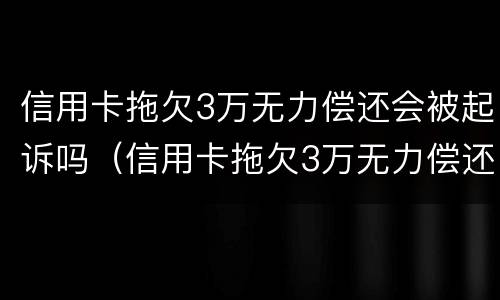信用卡拖欠3万无力偿还会被起诉吗（信用卡拖欠3万无力偿还会被起诉吗）