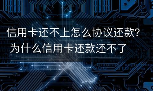 信用卡还不上怎么协议还款？ 为什么信用卡还款还不了