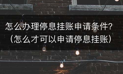 怎么办理停息挂账申请条件？（怎么才可以申请停息挂账）
