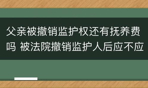 父亲被撤销监护权还有抚养费吗 被法院撤销监护人后应不应当抚养赡养费