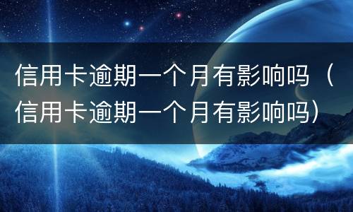 信用卡逾期一个月有影响吗（信用卡逾期一个月有影响吗）