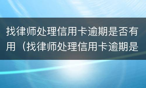 找律师处理信用卡逾期是否有用（找律师处理信用卡逾期是否有用呢）