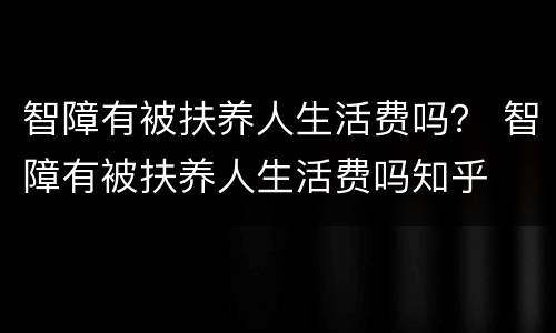 智障有被扶养人生活费吗？ 智障有被扶养人生活费吗知乎